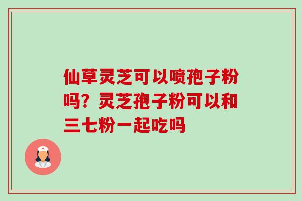 仙草灵芝可以喷孢子粉吗?灵芝孢子粉可以和三七粉一起吃吗-第1张图片-卓越灵芝孢子粉 仙草灵芝可以喷孢子粉吗?灵芝孢子粉可以和三七粉一起吃吗-第1张图片-卓越灵芝孢子粉