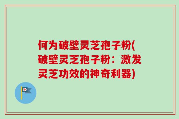 何为破壁灵芝孢子粉(破壁灵芝孢子粉:激发灵芝功效的神奇利器)-第1张图片-卓越灵芝孢子粉 何为破壁灵芝孢子粉(破壁灵芝孢子粉:激发灵芝功效的神奇利器)-第1张图片-卓越灵芝孢子粉