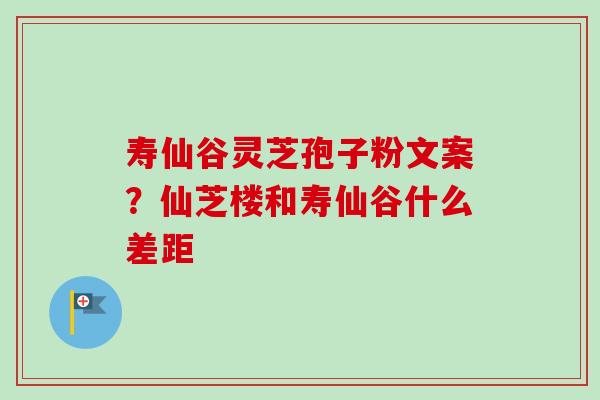 寿仙谷灵芝孢子粉文案?仙芝楼和寿仙谷什么差距-第1张图片-卓越灵芝孢子粉 寿仙谷灵芝孢子粉文案?仙芝楼和寿仙谷什么差距-第1张图片-卓越灵芝孢子粉