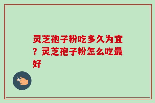 灵芝孢子粉吃多久为宜？灵芝孢子粉怎么吃最好-第1张图片-卓越灵芝孢子粉