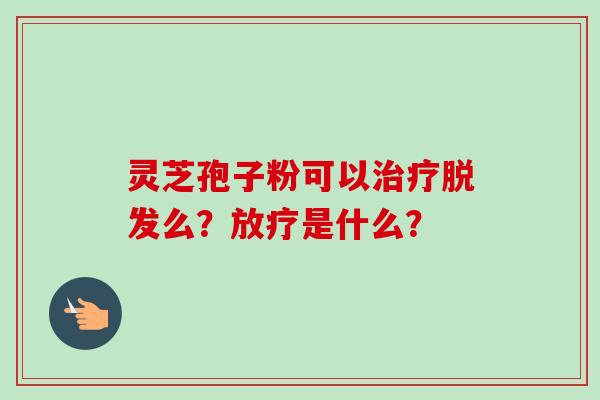 灵芝孢子粉可以治疗脱发么?放疗是什么?-第1张图片-卓越灵芝孢子粉 灵芝孢子粉可以治疗脱发么?放疗是什么?-第1张图片-卓越灵芝孢子粉