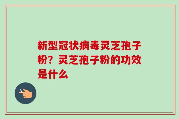 新型冠状病毒灵芝孢子粉?灵芝孢子粉的功效是什么-第1张图片-卓越灵芝孢子粉 新型冠状病毒灵芝孢子粉?灵芝孢子粉的功效是什么-第1张图片-卓越灵芝孢子粉