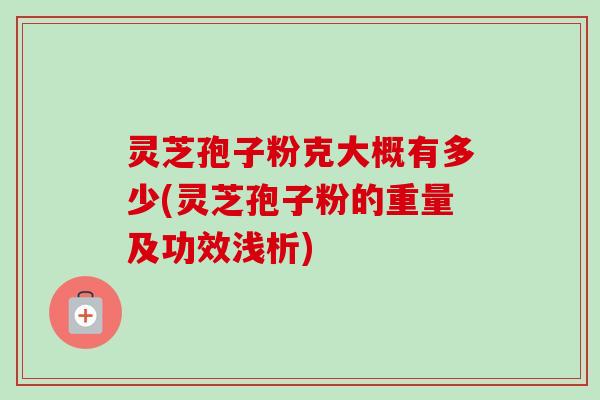 灵芝孢子粉克大概有多少(灵芝孢子粉的重量及功效浅析)-第1张图片-卓越灵芝孢子粉