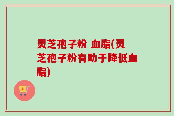灵芝孢子粉 血脂(灵芝孢子粉有助于降低血脂)-第1张图片-卓越灵芝孢子粉