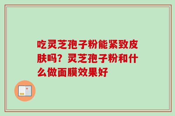 吃灵芝孢子粉能紧致皮肤吗？灵芝孢子粉和什么做面膜效果好-第1张图片-卓越灵芝孢子粉