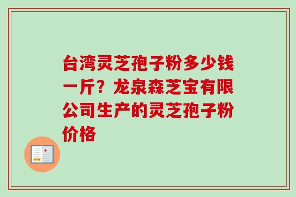 台湾灵芝孢子粉多少钱一斤?龙泉森芝宝有限公司生产的灵芝孢子粉价格-第1张图片-卓越灵芝孢子粉 台湾灵芝孢子粉多少钱一斤?龙泉森芝宝有限公司生产的灵芝孢子粉价格-第1张图片-卓越灵芝孢子粉