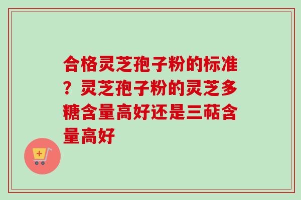 合格灵芝孢子粉的标准?灵芝孢子粉的灵芝多糖含量高好还是三萜含量高好-第1张图片-卓越灵芝孢子粉 合格灵芝孢子粉的标准?灵芝孢子粉的灵芝多糖含量高好还是三萜含量高好-第1张图片-卓越灵芝孢子粉