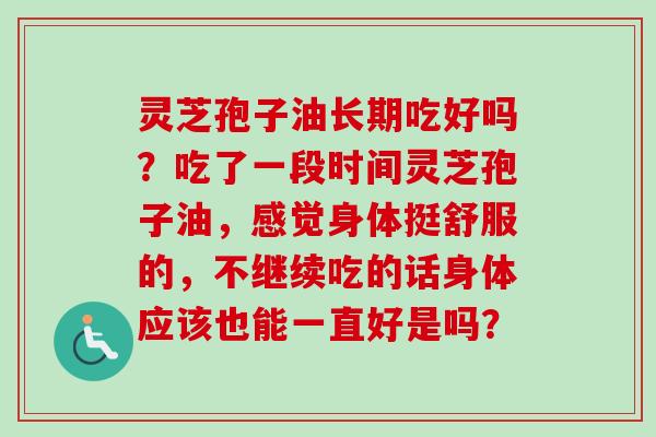 灵芝孢子油长期吃好吗？吃了一段时间灵芝孢子油，感觉身体挺舒服的，不继续吃的话身体应该也能一直好是吗？-第1张图片-卓越灵芝孢子粉