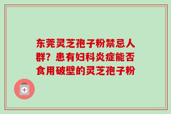 东莞灵芝孢子粉禁忌人群？患有妇科炎症能否食用破壁的灵芝孢子粉-第1张图片-卓越灵芝孢子粉