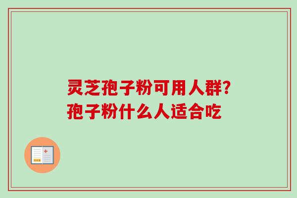 灵芝孢子粉可用人群？孢子粉什么人适合吃-第1张图片-卓越灵芝孢子粉