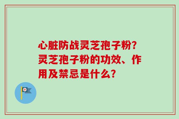 心脏防战灵芝孢子粉？灵芝孢子粉的功效、作用及禁忌是什么？-第1张图片-卓越灵芝孢子粉