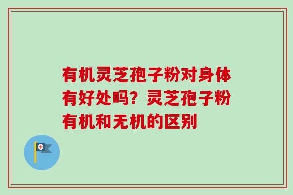 有机灵芝孢子粉对身体有好处吗?灵芝孢子粉有机和无机的区别-第1张图片-卓越灵芝孢子粉 有机灵芝孢子粉对身体有好处吗?灵芝孢子粉有机和无机的区别-第1张图片-卓越灵芝孢子粉