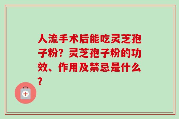 人流手术后能吃灵芝孢子粉?灵芝孢子粉的功效、作用及禁忌是什么?-第1张图片-卓越灵芝孢子粉 人流手术后能吃灵芝孢子粉?灵芝孢子粉的功效、作用及禁忌是什么?-第1张图片-卓越灵芝孢子粉