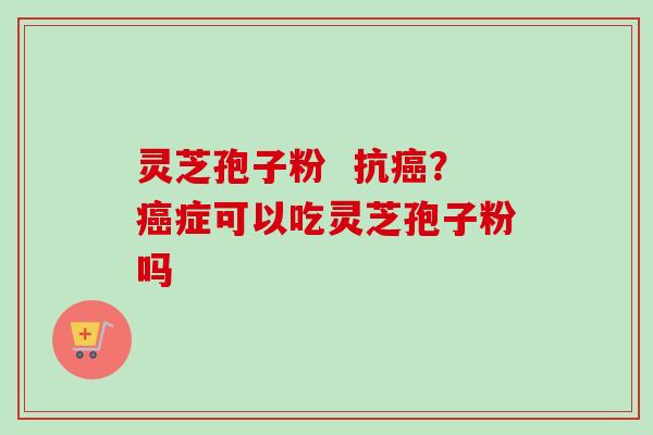 灵芝孢子粉 抗癌?癌症可以吃灵芝孢子粉吗-第1张图片-卓越灵芝孢子粉 灵芝孢子粉 抗癌?癌症可以吃灵芝孢子粉吗-第1张图片-卓越灵芝孢子粉
