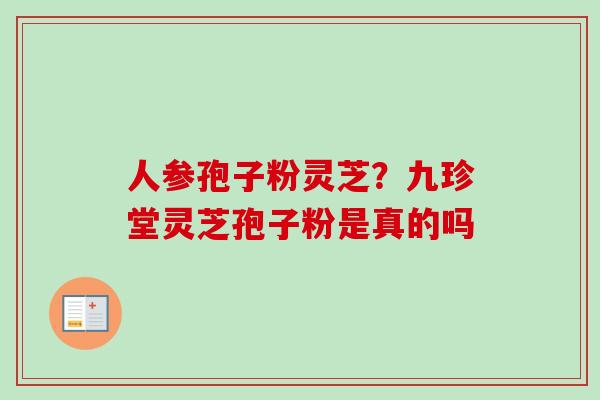 人参孢子粉灵芝?九珍堂灵芝孢子粉是真的吗-第1张图片-卓越灵芝孢子粉 人参孢子粉灵芝?九珍堂灵芝孢子粉是真的吗-第1张图片-卓越灵芝孢子粉