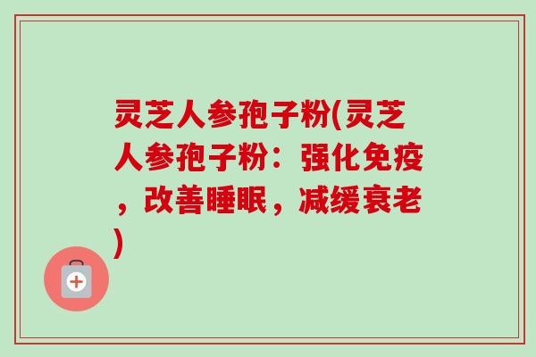 灵芝人参孢子粉(灵芝人参孢子粉:强化免疫,改善睡眠,减缓衰老)-第1张图片-卓越灵芝孢子粉 灵芝人参孢子粉(灵芝人参孢子粉:强化免疫,改善睡眠,减缓衰老)-第1张图片-卓越灵芝孢子粉