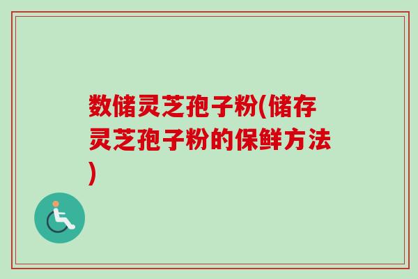 数储灵芝孢子粉(储存灵芝孢子粉的保鲜方法)-第1张图片-卓越灵芝孢子粉 数储灵芝孢子粉(储存灵芝孢子粉的保鲜方法)-第1张图片-卓越灵芝孢子粉