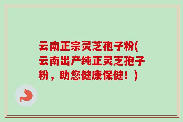 云南正宗灵芝孢子粉(云南出产纯正灵芝孢子粉，助您健康保健！)-第1张图片-卓越灵芝孢子粉