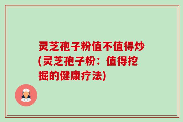 灵芝孢子粉值不值得炒(灵芝孢子粉：值得挖掘的健康疗法)-第1张图片-卓越灵芝孢子粉