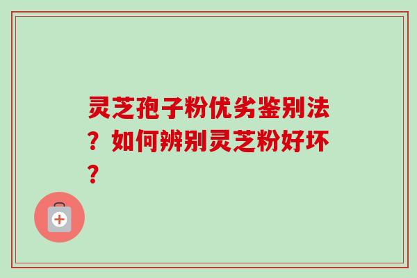 灵芝孢子粉优劣鉴别法?如何辨别灵芝粉好坏?-第1张图片-卓越灵芝孢子粉 灵芝孢子粉优劣鉴别法?如何辨别灵芝粉好坏?-第1张图片-卓越灵芝孢子粉