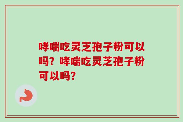 哮喘吃灵芝孢子粉可以吗?哮喘吃灵芝孢子粉可以吗?-第1张图片-卓越灵芝孢子粉 哮喘吃灵芝孢子粉可以吗?哮喘吃灵芝孢子粉可以吗?-第1张图片-卓越灵芝孢子粉