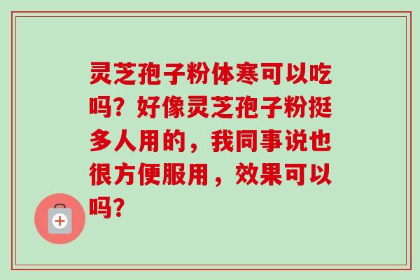 灵芝孢子粉体寒可以吃吗？好像灵芝孢子粉挺多人用的，我同事说也很方便服用，效果可以吗？-第1张图片-卓越灵芝孢子粉