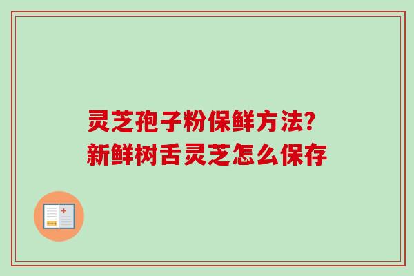 灵芝孢子粉保鲜方法?新鲜树舌灵芝怎么保存-第1张图片-卓越灵芝孢子粉 灵芝孢子粉保鲜方法?新鲜树舌灵芝怎么保存-第1张图片-卓越灵芝孢子粉
