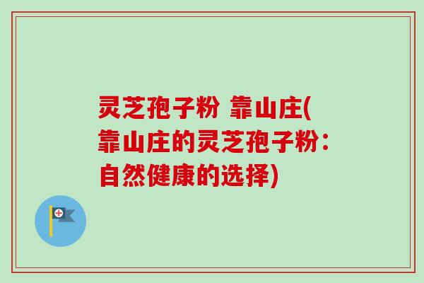 灵芝孢子粉 靠山庄(靠山庄的灵芝孢子粉:自然健康的选择)-第1张图片-卓越灵芝孢子粉 灵芝孢子粉 靠山庄(靠山庄的灵芝孢子粉:自然健康的选择)-第1张图片-卓越灵芝孢子粉