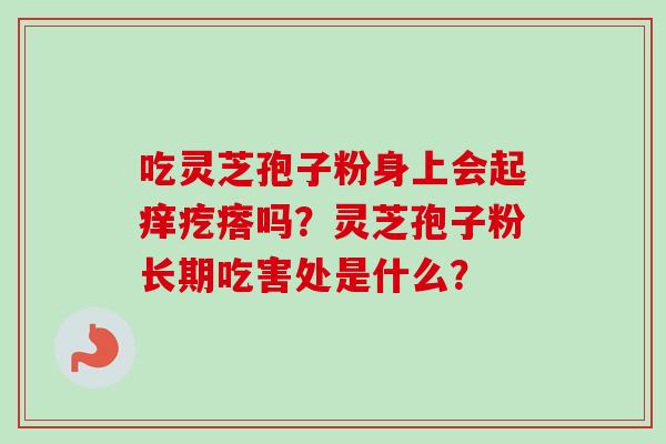 吃灵芝孢子粉身上会起痒疙瘩吗?灵芝孢子粉长期吃害处是什么?-第1张图片-卓越灵芝孢子粉 吃灵芝孢子粉身上会起痒疙瘩吗?灵芝孢子粉长期吃害处是什么?-第1张图片-卓越灵芝孢子粉