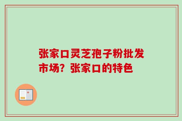 张家口灵芝孢子粉批发市场?张家口的特色-第1张图片-卓越灵芝孢子粉 张家口灵芝孢子粉批发市场?张家口的特色-第1张图片-卓越灵芝孢子粉