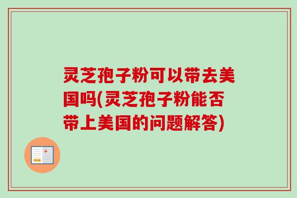 灵芝孢子粉可以带去美国吗(灵芝孢子粉能否带上美国的问题解答)-第1张图片-卓越灵芝孢子粉 灵芝孢子粉可以带去美国吗(灵芝孢子粉能否带上美国的问题解答)-第1张图片-卓越灵芝孢子粉