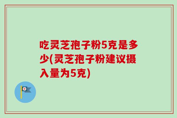 吃灵芝孢子粉5克是多少(灵芝孢子粉建议摄入量为5克)-第1张图片-卓越灵芝孢子粉 吃灵芝孢子粉5克是多少(灵芝孢子粉建议摄入量为5克)-第1张图片-卓越灵芝孢子粉