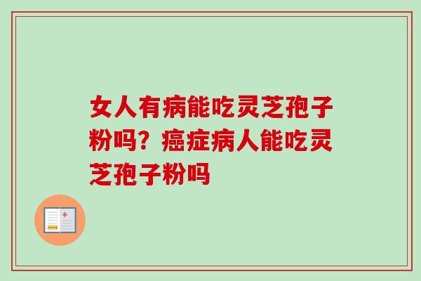 女人有病能吃灵芝孢子粉吗?癌症病人能吃灵芝孢子粉吗-第1张图片-卓越灵芝孢子粉 女人有病能吃灵芝孢子粉吗?癌症病人能吃灵芝孢子粉吗-第1张图片-卓越灵芝孢子粉