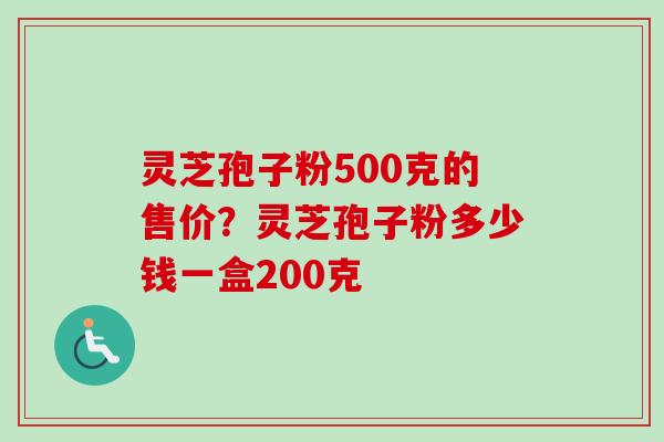 灵芝孢子粉500克的售价？灵芝孢子粉多少钱一盒200克-第1张图片-卓越灵芝孢子粉