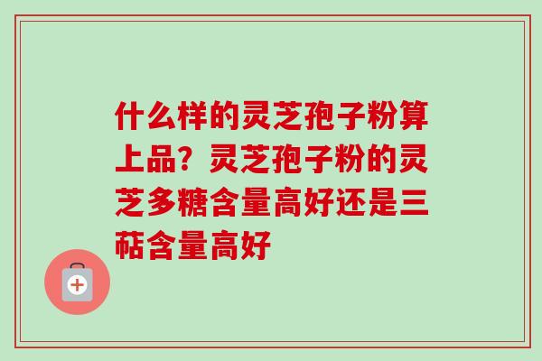什么样的灵芝孢子粉算上品?灵芝孢子粉的灵芝多糖含量高好还是三萜含量高好-第1张图片-卓越灵芝孢子粉 什么样的灵芝孢子粉算上品?灵芝孢子粉的灵芝多糖含量高好还是三萜含量高好-第1张图片-卓越灵芝孢子粉