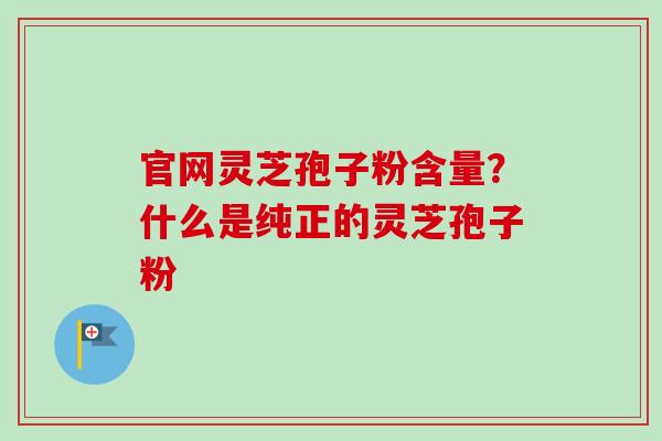 官网灵芝孢子粉含量?什么是纯正的灵芝孢子粉-第1张图片-卓越灵芝孢子粉 官网灵芝孢子粉含量?什么是纯正的灵芝孢子粉-第1张图片-卓越灵芝孢子粉