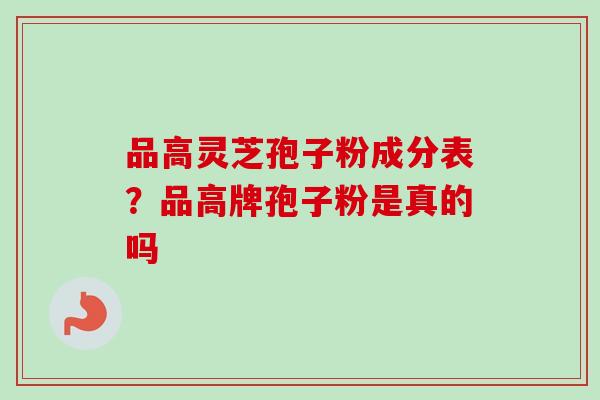 品高灵芝孢子粉成分表？品高牌孢子粉是真的吗-第1张图片-卓越灵芝孢子粉