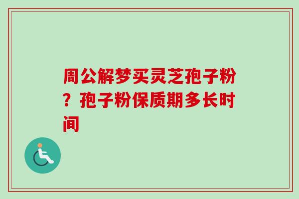 周公解梦买灵芝孢子粉？孢子粉保质期多长时间-第1张图片-卓越灵芝孢子粉