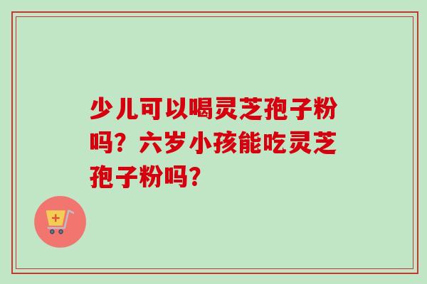 少儿可以喝灵芝孢子粉吗?六岁小孩能吃灵芝孢子粉吗?-第1张图片-卓越灵芝孢子粉 少儿可以喝灵芝孢子粉吗?六岁小孩能吃灵芝孢子粉吗?-第1张图片-卓越灵芝孢子粉