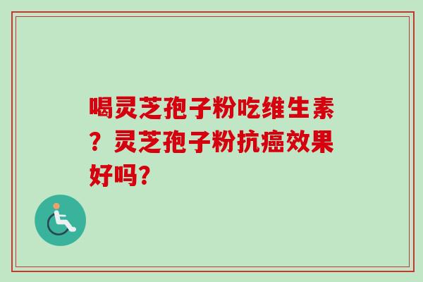喝灵芝孢子粉吃维生素?灵芝孢子粉抗癌效果好吗?-第1张图片-卓越灵芝孢子粉 喝灵芝孢子粉吃维生素?灵芝孢子粉抗癌效果好吗?-第1张图片-卓越灵芝孢子粉