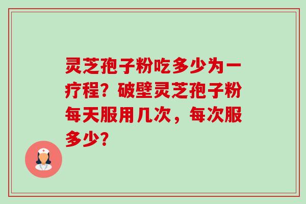 灵芝孢子粉吃多少为一疗程?破壁灵芝孢子粉每天服用几次,每次服多少?-第1张图片-卓越灵芝孢子粉 灵芝孢子粉吃多少为一疗程?破壁灵芝孢子粉每天服用几次,每次服多少?-第1张图片-卓越灵芝孢子粉