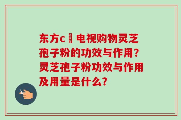 东方c亅电视购物灵芝孢子粉的功效与作用？灵芝孢子粉功效与作用及用量是什么？-第1张图片-卓越灵芝孢子粉