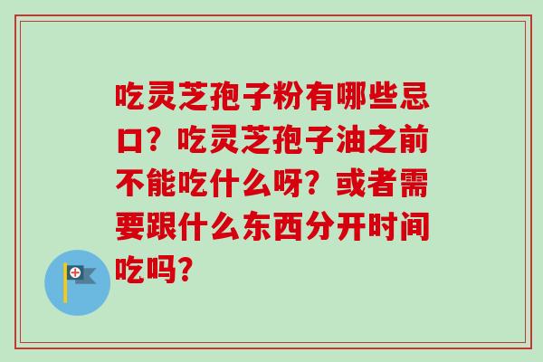吃灵芝孢子粉有哪些忌口？吃灵芝孢子油之前不能吃什么呀？或者需要跟什么东西分开时间吃吗？-第1张图片-卓越灵芝孢子粉