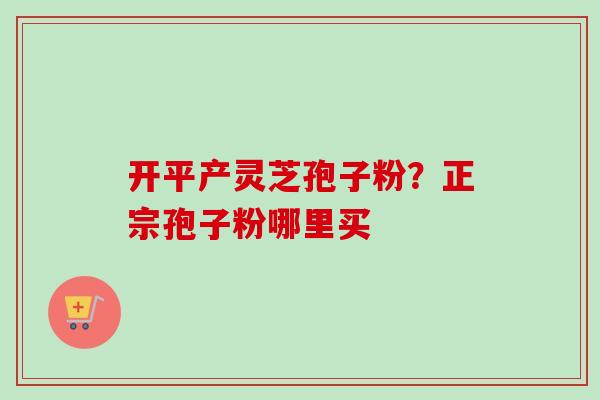 开平产灵芝孢子粉？正宗孢子粉哪里买-第1张图片-卓越灵芝孢子粉