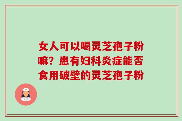 女人可以喝灵芝孢子粉嘛?患有妇科炎症能否食用破壁的灵芝孢子粉-第1张图片-卓越灵芝孢子粉 女人可以喝灵芝孢子粉嘛?患有妇科炎症能否食用破壁的灵芝孢子粉-第1张图片-卓越灵芝孢子粉