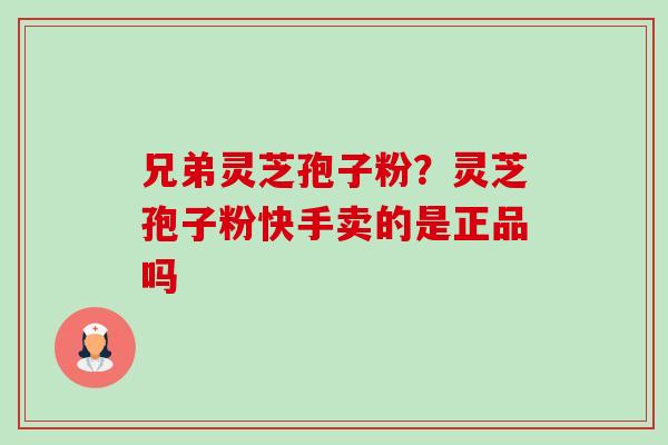 兄弟灵芝孢子粉？灵芝孢子粉快手卖的是正品吗-第1张图片-卓越灵芝孢子粉