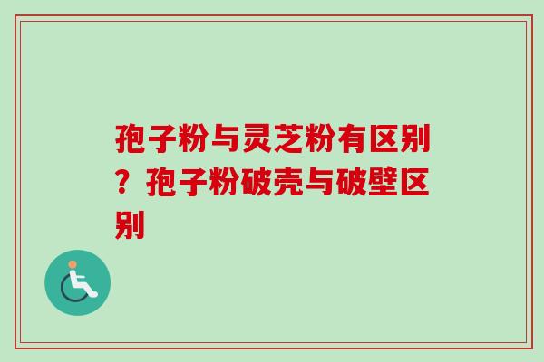 孢子粉与灵芝粉有区别？孢子粉破壳与破壁区别-第1张图片-卓越灵芝孢子粉