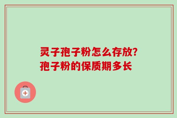 灵子孢子粉怎么存放?孢子粉的保质期多长-第1张图片-卓越灵芝孢子粉 灵子孢子粉怎么存放?孢子粉的保质期多长-第1张图片-卓越灵芝孢子粉