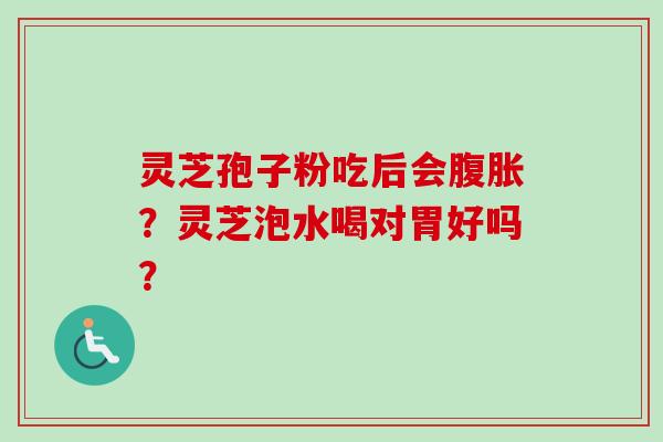 灵芝孢子粉吃后会腹胀？灵芝泡水喝对胃好吗？-第1张图片-卓越灵芝孢子粉