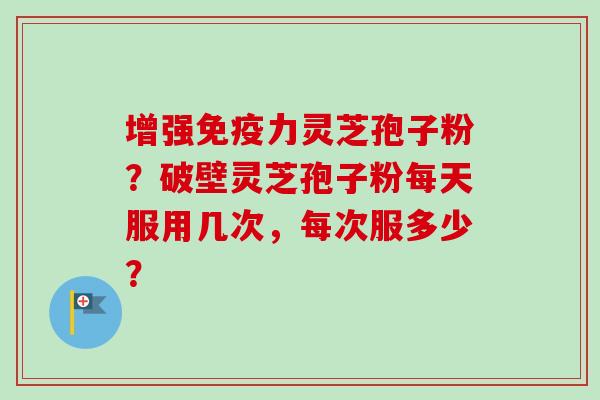 增强免疫力灵芝孢子粉?破壁灵芝孢子粉每天服用几次,每次服多少?-第1张图片-卓越灵芝孢子粉 增强免疫力灵芝孢子粉?破壁灵芝孢子粉每天服用几次,每次服多少?-第1张图片-卓越灵芝孢子粉